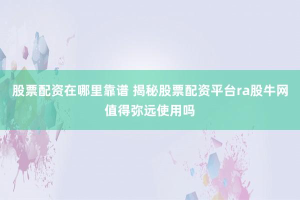 股票配资在哪里靠谱 揭秘股票配资平台ra股牛网值得弥远使用吗