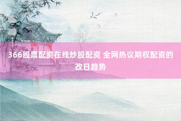 366股票配资在线炒股配资 全网热议期权配资的改日趋势