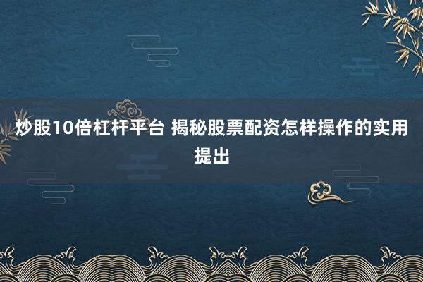 炒股10倍杠杆平台 揭秘股票配资怎样操作的实用提出