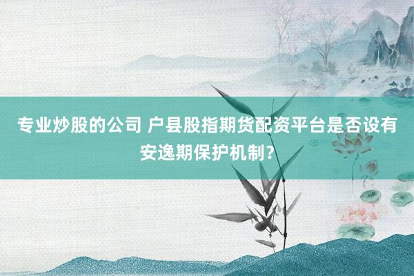 专业炒股的公司 户县股指期货配资平台是否设有安逸期保护机制?
