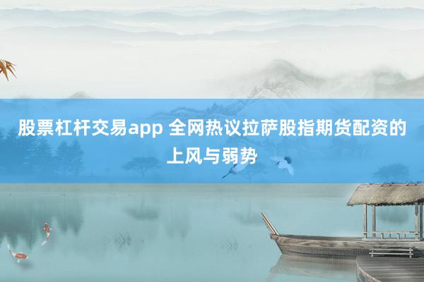 股票杠杆交易app 全网热议拉萨股指期货配资的上风与弱势