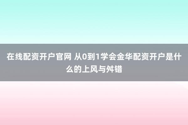 在线配资开户官网 从0到1学会金华配资开户是什么的上风与舛错