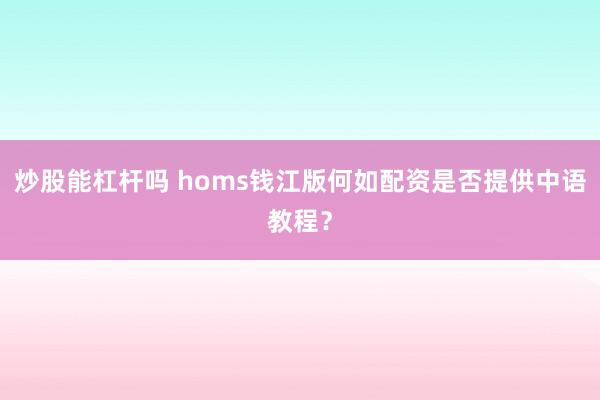 炒股能杠杆吗 homs钱江版何如配资是否提供中语教程？