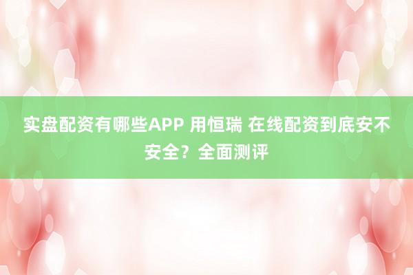 实盘配资有哪些APP 用恒瑞 在线配资到底安不安全？全面测评