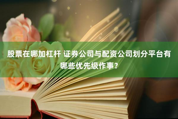 股票在哪加杠杆 证券公司与配资公司划分平台有哪些优先级作事？