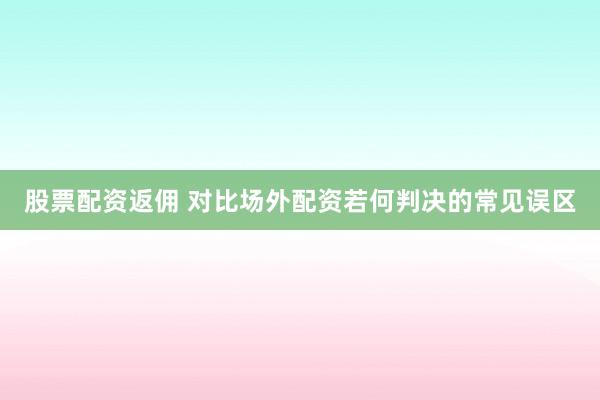 股票配资返佣 对比场外配资若何判决的常见误区