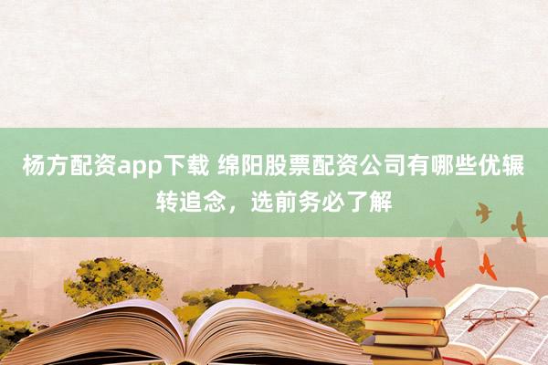 杨方配资app下载 绵阳股票配资公司有哪些优辗转追念，选前务必了解