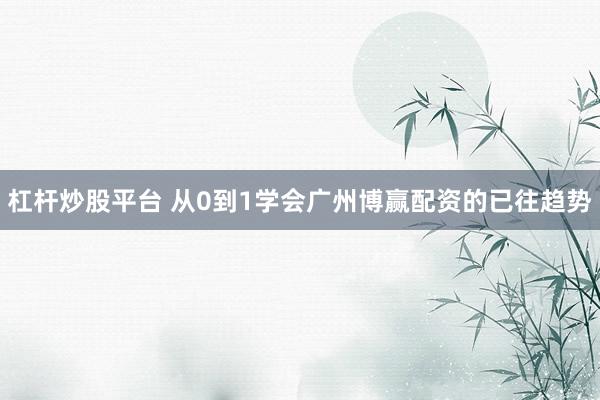 杠杆炒股平台 从0到1学会广州博赢配资的已往趋势