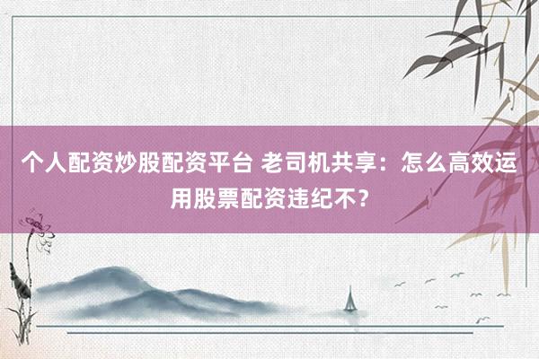 个人配资炒股配资平台 老司机共享:怎么高效运用股票配资违纪不?