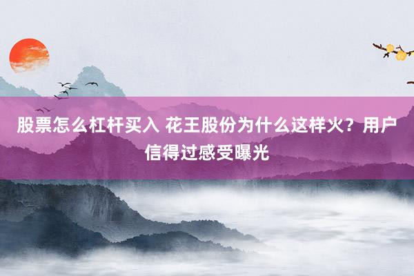 股票怎么杠杆买入 花王股份为什么这样火？用户信得过感受曝光