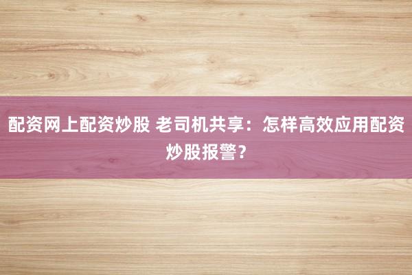 配资网上配资炒股 老司机共享：怎样高效应用配资炒股报警？