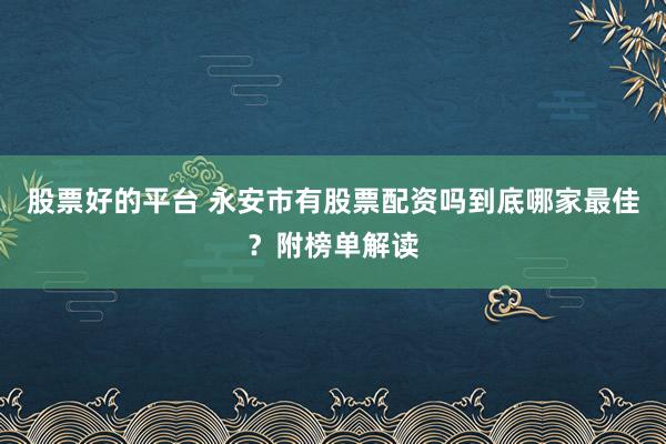 股票好的平台 永安市有股票配资吗到底哪家最佳？附榜单解读
