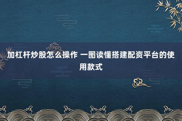 加杠杆炒股怎么操作 一图读懂搭建配资平台的使用款式
