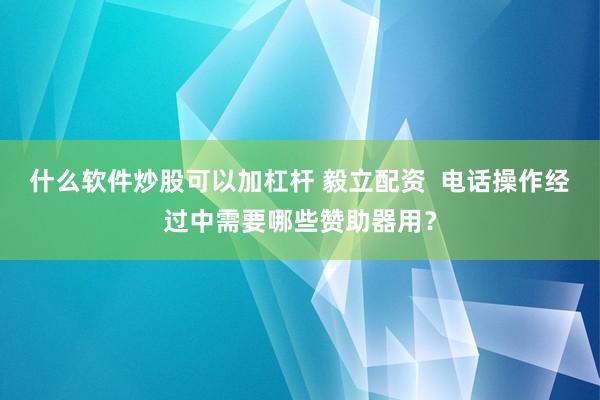 什么软件炒股可以加杠杆 毅立配资  电话操作经过中需要哪些赞助器用？