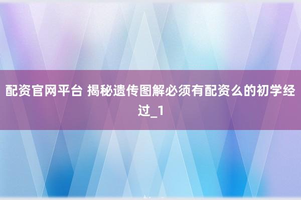 配资官网平台 揭秘遗传图解必须有配资么的初学经过_1
