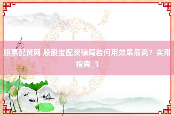股票配资网 股股宝配资骗局若何用效果最高？实用指南_1