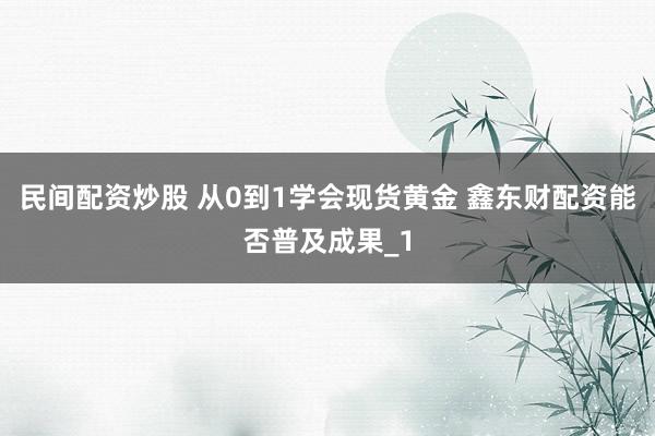 民间配资炒股 从0到1学会现货黄金 鑫东财配资能否普及成果_1