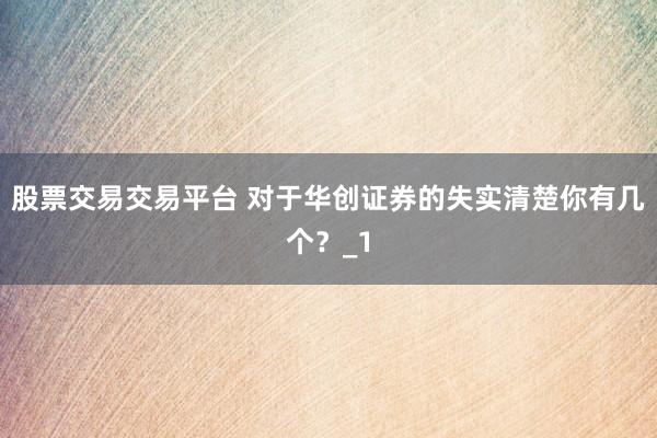 股票交易交易平台 对于华创证券的失实清楚你有几个？_1