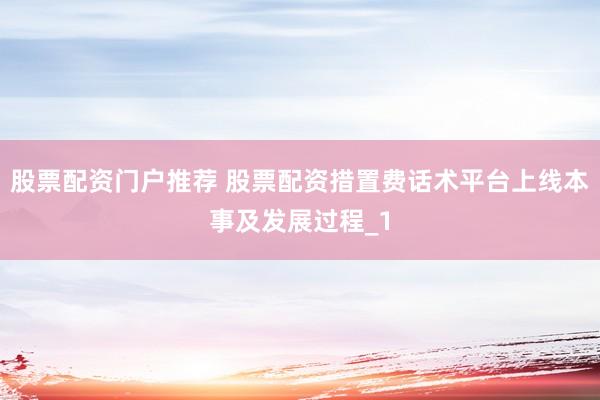 股票配资门户推荐 股票配资措置费话术平台上线本事及发展过程_1