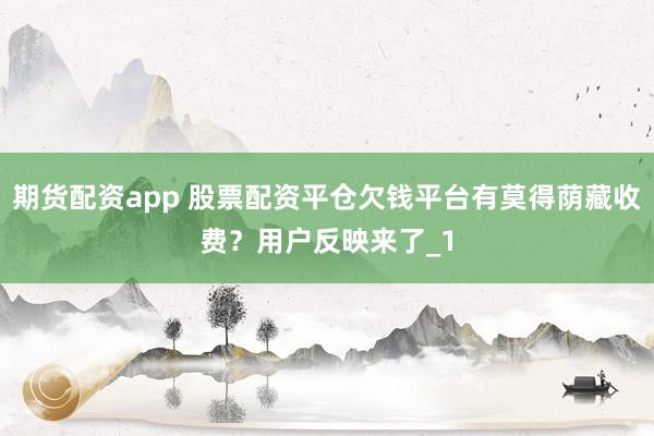 期货配资app 股票配资平仓欠钱平台有莫得荫藏收费？用户反映来了_1