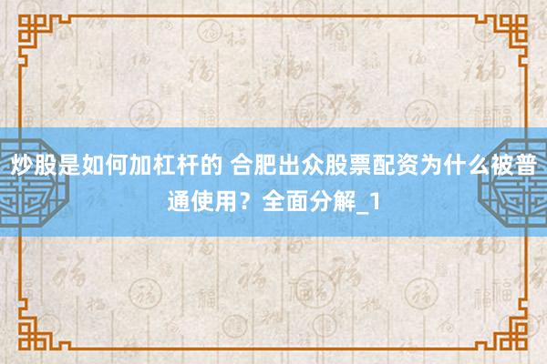 炒股是如何加杠杆的 合肥出众股票配资为什么被普通使用？全面分解_1