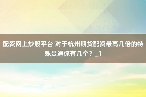 配资网上炒股平台 对于杭州期货配资最高几倍的特殊贯通你有几个?_1