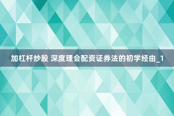 加杠杆炒股 深度理会配资证券法的初学经由_1