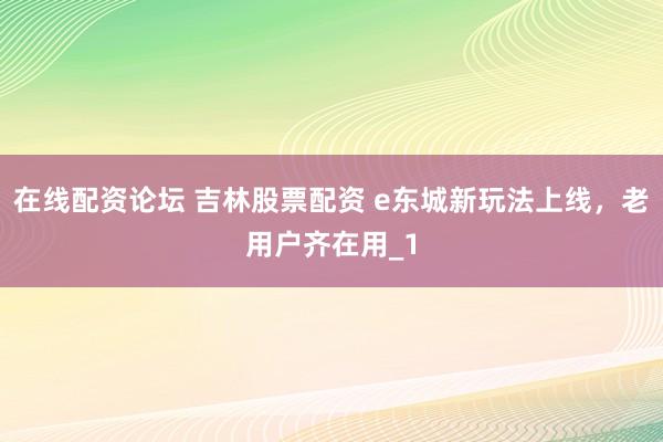 在线配资论坛 吉林股票配资 e东城新玩法上线，老用户齐在用_1