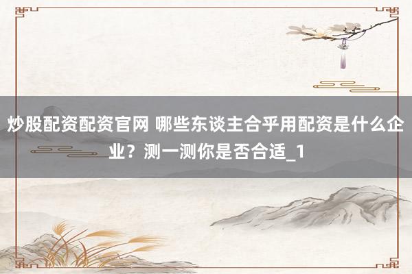 炒股配资配资官网 哪些东谈主合乎用配资是什么企业？测一测你是否合适_1
