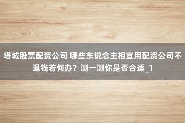 塔城股票配资公司 哪些东说念主相宜用配资公司不退钱若何办？测一测你是否合适_1