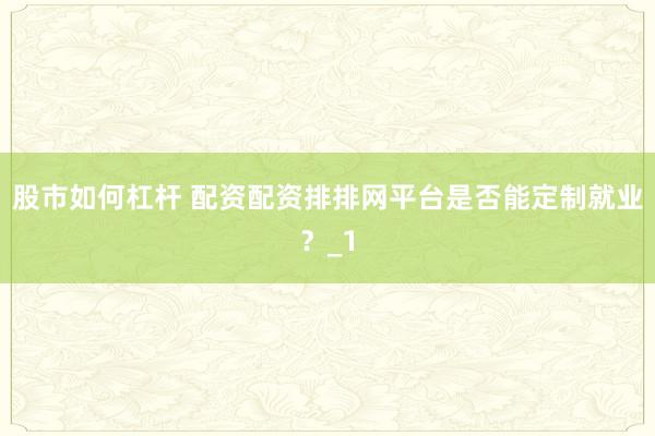 股市如何杠杆 配资配资排排网平台是否能定制就业？_1