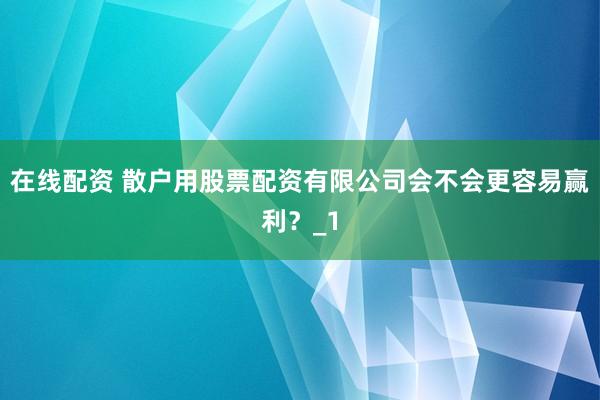 在线配资 散户用股票配资有限公司会不会更容易赢利？_1