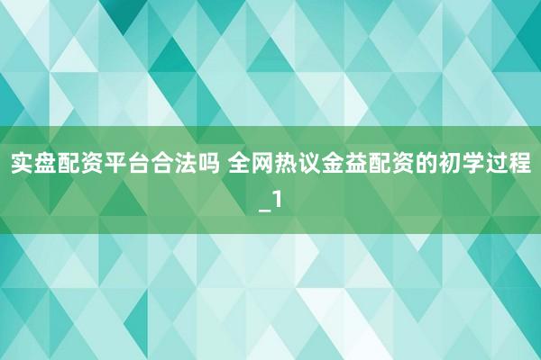 实盘配资平台合法吗 全网热议金益配资的初学过程_1