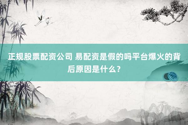 正规股票配资公司 易配资是假的吗平台爆火的背后原因是什么?