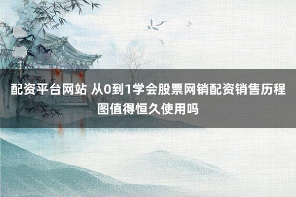 配资平台网站 从0到1学会股票网销配资销售历程图值得恒久使用吗
