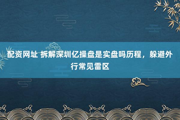 配资网址 拆解深圳亿操盘是实盘吗历程，躲避外行常见雷区