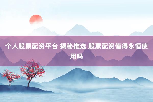 个人股票配资平台 揭秘推选 股票配资值得永恒使用吗