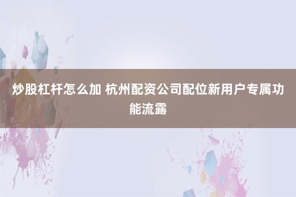 炒股杠杆怎么加 杭州配资公司配位新用户专属功能流露