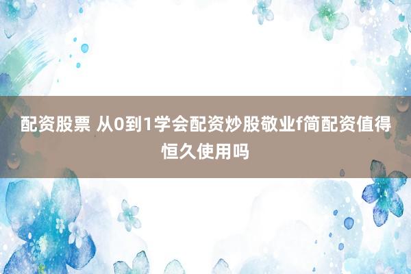 配资股票 从0到1学会配资炒股敬业f简配资值得恒久使用吗