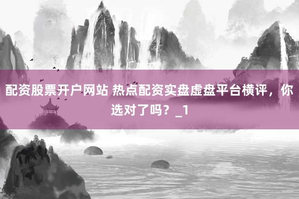 配资股票开户网站 热点配资实盘虚盘平台横评，你选对了吗？_1
