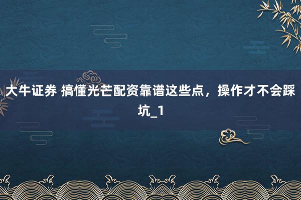 大牛证券 搞懂光芒配资靠谱这些点，操作才不会踩坑_1