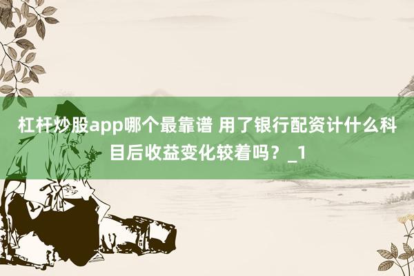 杠杆炒股app哪个最靠谱 用了银行配资计什么科目后收益变化较着吗?_1