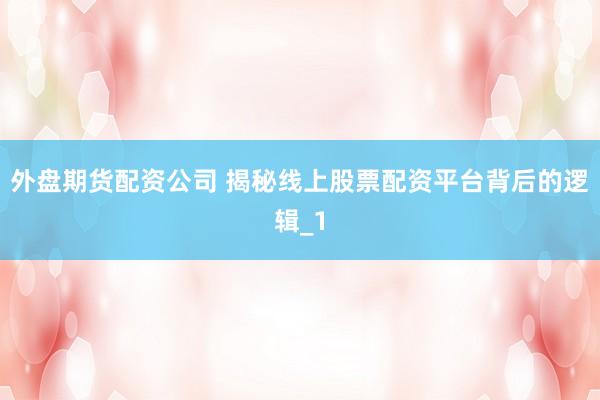 外盘期货配资公司 揭秘线上股票配资平台背后的逻辑_1