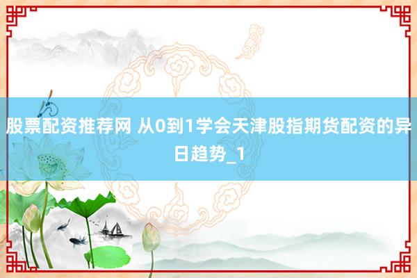股票配资推荐网 从0到1学会天津股指期货配资的异日趋势_1