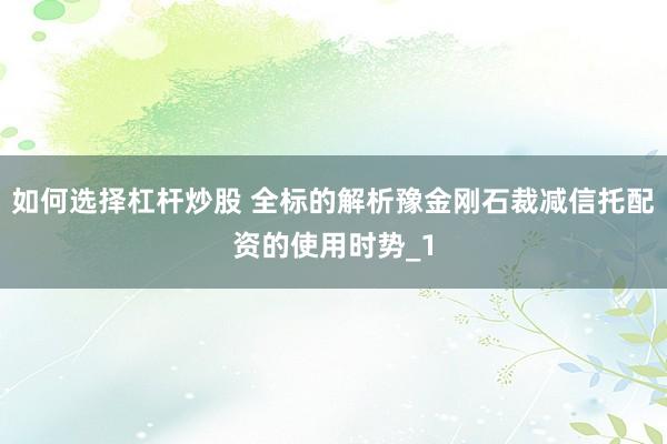 如何选择杠杆炒股 全标的解析豫金刚石裁减信托配资的使用时势_1