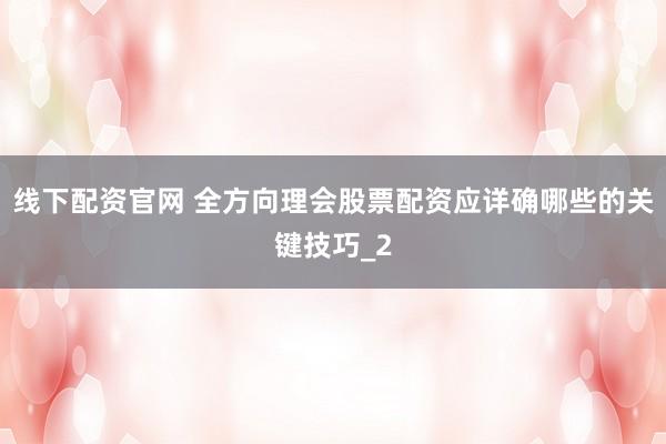 线下配资官网 全方向理会股票配资应详确哪些的关键技巧_2