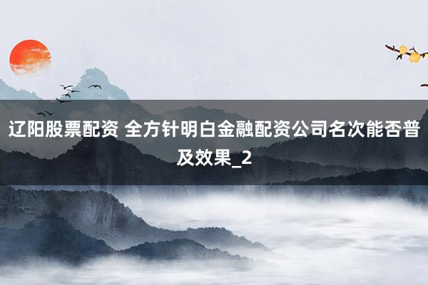 辽阳股票配资 全方针明白金融配资公司名次能否普及效果_2