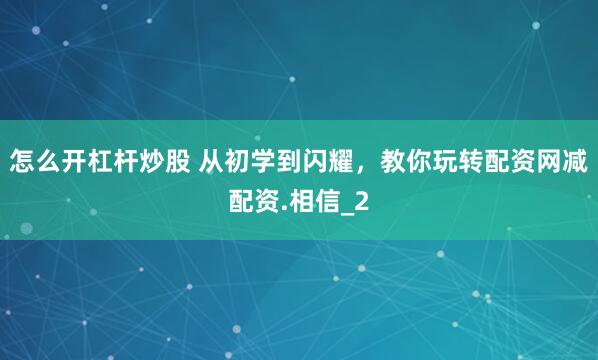 怎么开杠杆炒股 从初学到闪耀，教你玩转配资网减配资.相信_2