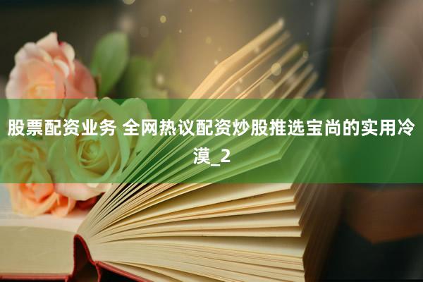 股票配资业务 全网热议配资炒股推选宝尚的实用冷漠_2