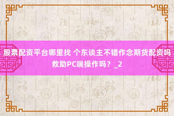 股票配资平台哪里找 个东谈主不错作念期货配资吗救助PC端操作吗？_2